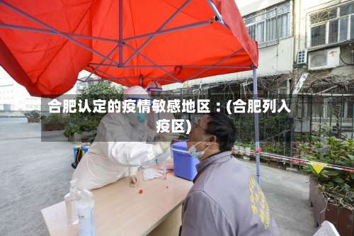 合肥认定的疫情敏感地区︰(合肥列入疫区)-第3张图片