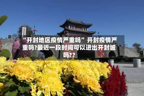 “开封地区疫情严重吗” 开封疫情严重吗?最近一段时间可以进出开封城吗?？-第2张图片