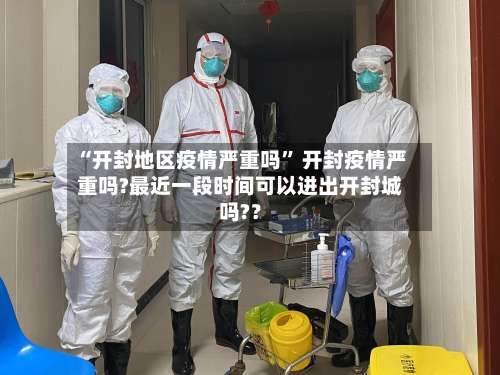 “开封地区疫情严重吗	” 开封疫情严重吗?最近一段时间可以进出开封城吗?？-第1张图片