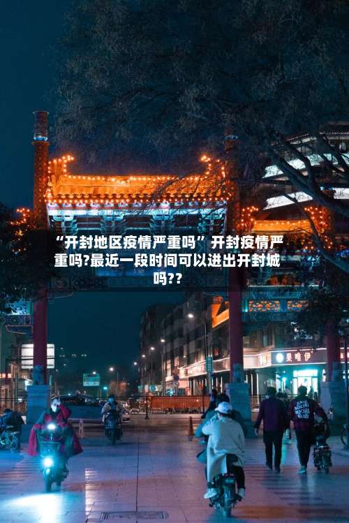 “开封地区疫情严重吗	” 开封疫情严重吗?最近一段时间可以进出开封城吗?？-第3张图片
