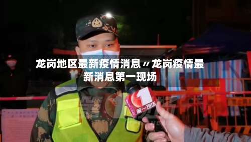 龙岗地区最新疫情消息〃龙岗疫情最新消息第一现场-第1张图片
