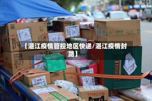 【湛江疫情管控地区快递/湛江疫情封路】-第1张图片