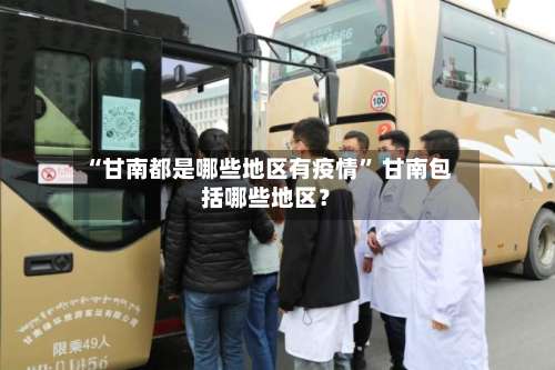 “甘南都是哪些地区有疫情	” 甘南包括哪些地区？-第3张图片