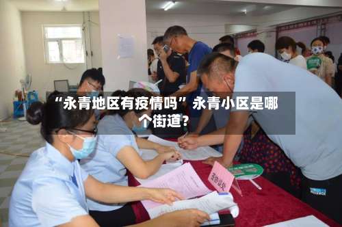 “永青地区有疫情吗” 永青小区是哪个街道？-第3张图片