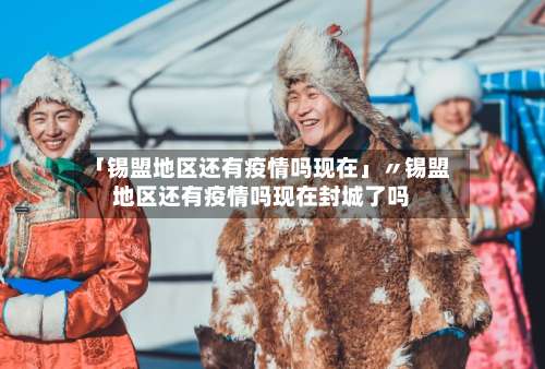 「锡盟地区还有疫情吗现在」〃锡盟地区还有疫情吗现在封城了吗-第2张图片