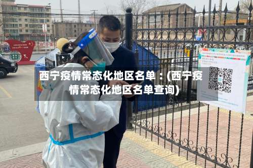 西宁疫情常态化地区名单︰(西宁疫情常态化地区名单查询)-第1张图片