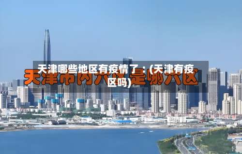 天津哪些地区有疫情了︰(天津有疫区吗)-第3张图片