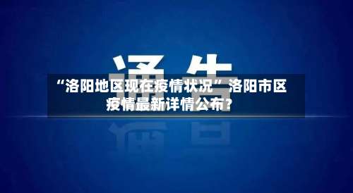 “洛阳地区现在疫情状况	” 洛阳市区疫情最新详情公布？-第2张图片