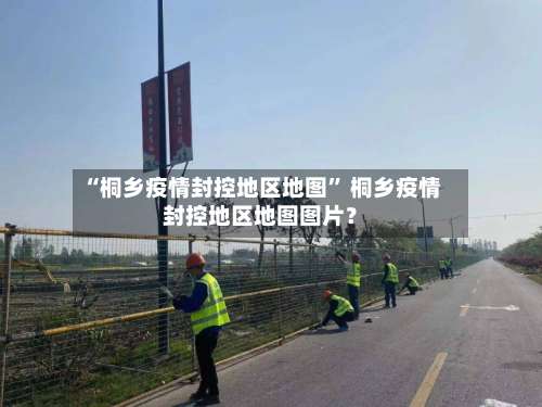 “桐乡疫情封控地区地图” 桐乡疫情封控地区地图图片？-第2张图片