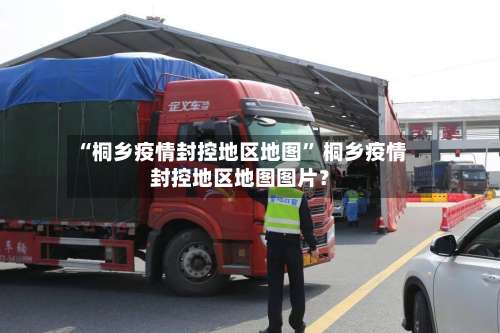 “桐乡疫情封控地区地图” 桐乡疫情封控地区地图图片？-第3张图片