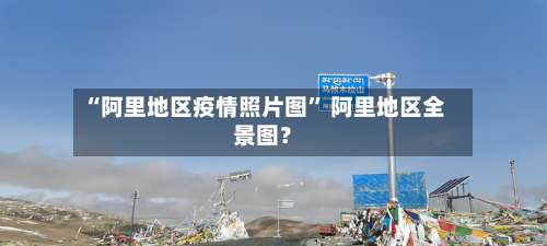 “阿里地区疫情照片图” 阿里地区全景图？-第3张图片