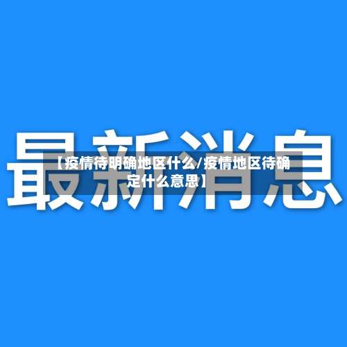 【疫情待明确地区什么/疫情地区待确定什么意思】-第3张图片