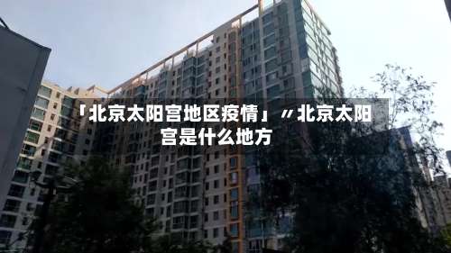 「北京太阳宫地区疫情」〃北京太阳宫是什么地方-第1张图片