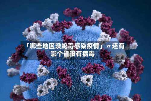 「哪些地区没蛇毒感染疫情」〃还有哪个省没有病毒-第2张图片