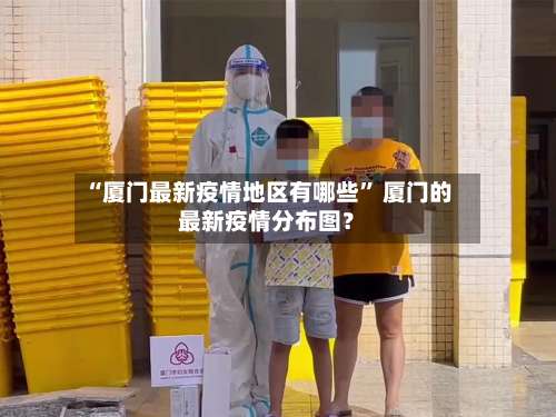 “厦门最新疫情地区有哪些	” 厦门的最新疫情分布图？-第2张图片
