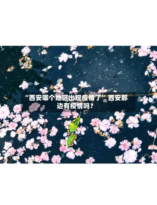 “西安哪个地区出现疫情了” 西安那边有疫情吗？-第1张图片