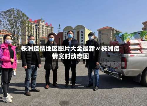 株洲疫情地区图片大全最新〃株洲疫情实时动态图-第2张图片