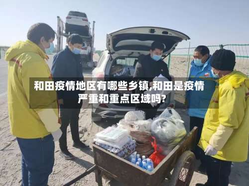 和田疫情地区有哪些乡镇,和田是疫情严重和重点区域吗?-第1张图片