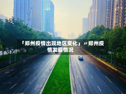 「郑州疫情出现地区变化」〃郑州疫情发展情况-第3张图片