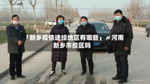 「新乡疫情途经地区有哪些」〃河南新乡市疫区吗-第3张图片