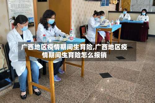 广西地区疫情期间生育险,广西地区疫情期间生育险怎么报销-第1张图片