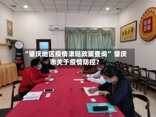 “肇庆地区疫情津贴政策查询	” 肇庆市关于疫情防控？-第1张图片