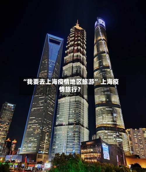 “我要去上海疫情地区旅游	” 上海疫情旅行？-第1张图片