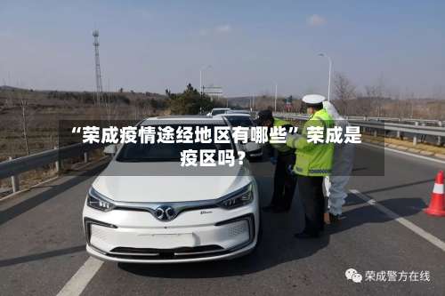 “荣成疫情途经地区有哪些	” 荣成是疫区吗？-第3张图片