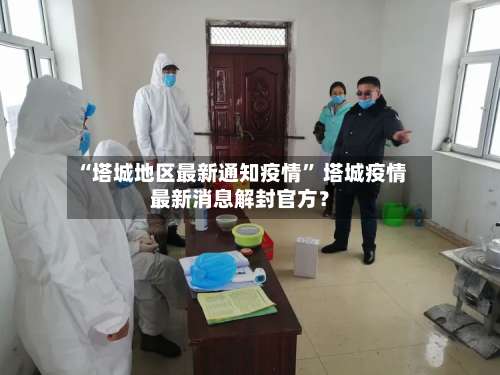 “塔城地区最新通知疫情” 塔城疫情最新消息解封官方？-第2张图片