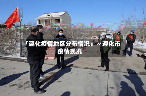 「遵化疫情地区分布情况」〃遵化市疫情现况-第3张图片