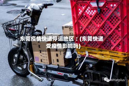 东莞疫情快递停运地区︰(东莞快递受疫情影响吗)-第2张图片