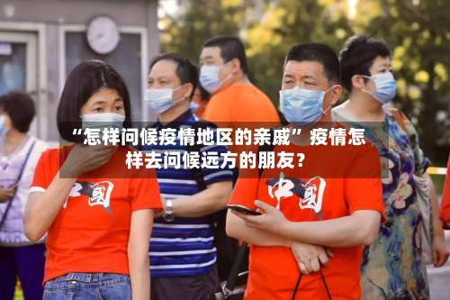 “怎样问候疫情地区的亲戚” 疫情怎样去问候远方的朋友？-第2张图片