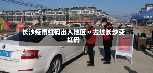 长沙疫情红码出入地区〃去过长沙变红码-第1张图片