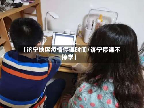 【济宁地区疫情停课时间/济宁停课不停学】-第1张图片