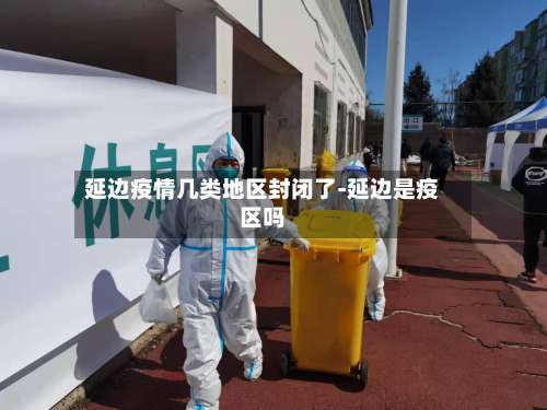 延边疫情几类地区封闭了-延边是疫区吗-第3张图片