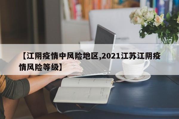 【江阴疫情中风险地区,2021江苏江阴疫情风险等级】