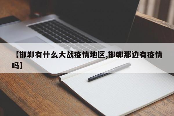 【邯郸有什么大战疫情地区,邯郸那边有疫情吗】