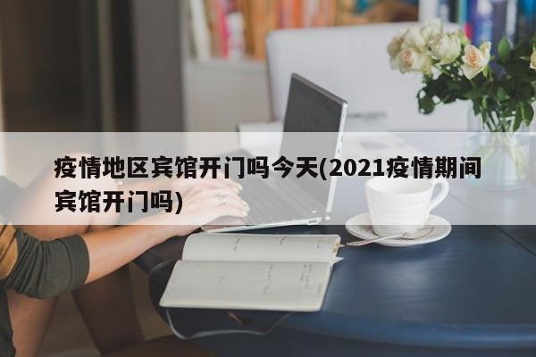 疫情地区宾馆开门吗今天(2021疫情期间宾馆开门吗)
